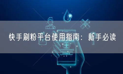 快手刷粉平台使用指南：新手必读
