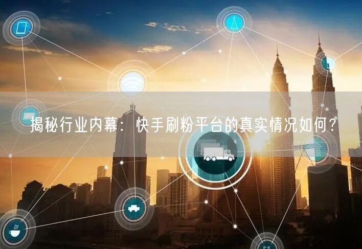 揭秘行业内幕：快手刷粉平台的真实情况如何？