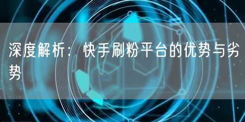 深度解析：快手刷粉平台的优势与劣势