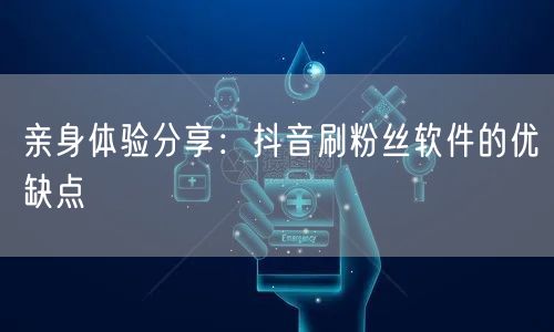 亲身体验分享：抖音刷粉丝软件的优缺点