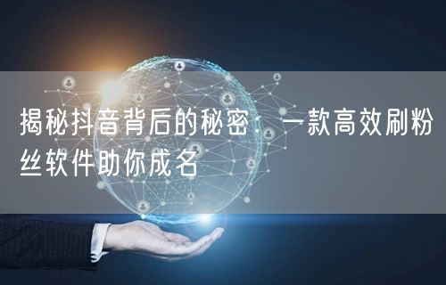 揭秘抖音背后的秘密：一款高效刷粉丝软件助你成名