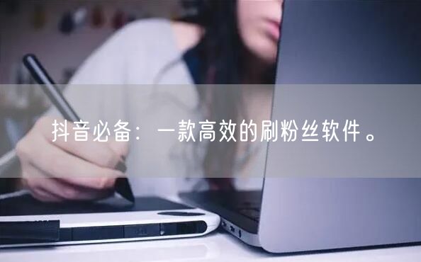 抖音必备：一款高效的刷粉丝软件。