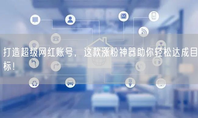 打造超级网红账号，这款涨粉神器助你轻松达成目标！