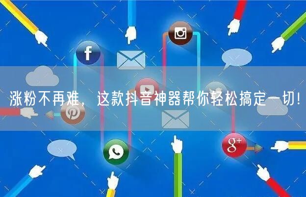 涨粉不再难，这款抖音神器帮你轻松搞定一切！