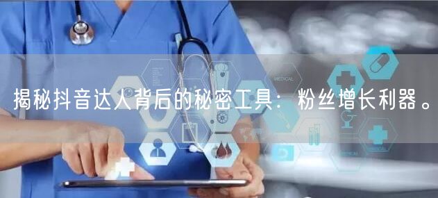 揭秘抖音达人背后的秘密工具：粉丝增长利器。
