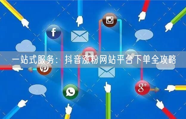 一站式服务：抖音涨粉网站平台下单全攻略