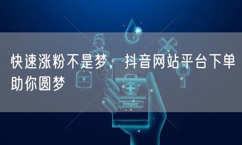 快速涨粉不是梦，抖音网站平台下单助你圆梦