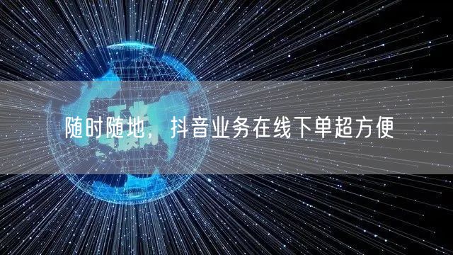 随时随地，抖音业务在线下单超方便