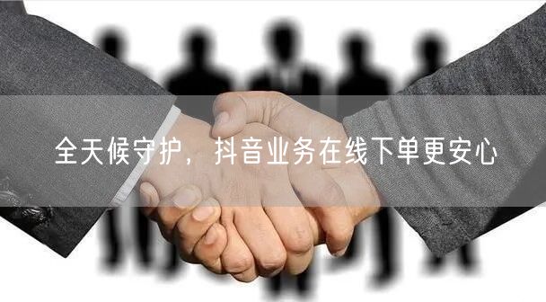 全天候守护，抖音业务在线下单更安心