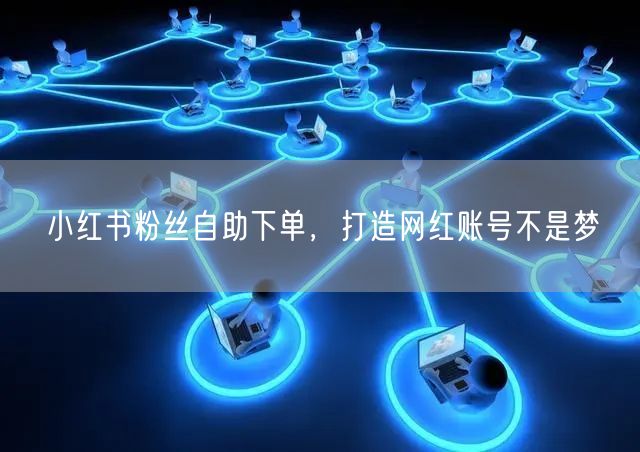 小红书粉丝自助下单，打造网红账号不是梦