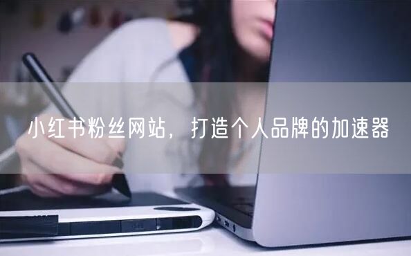 小红书粉丝网站，打造个人品牌的加速器