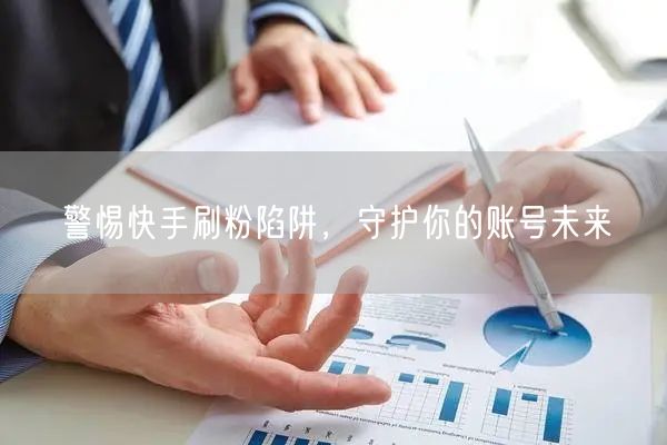 警惕快手刷粉陷阱，守护你的账号未来