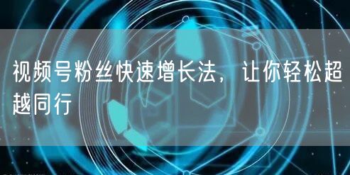 视频号粉丝快速增长法，让你轻松超越同行