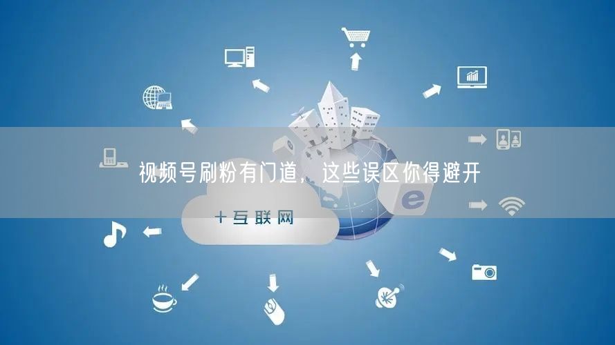 视频号刷粉有门道，这些误区你得避开
