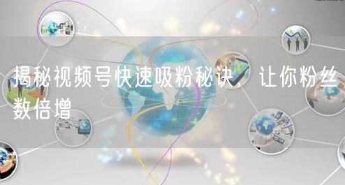 揭秘视频号快速吸粉秘诀，让你粉丝数倍增