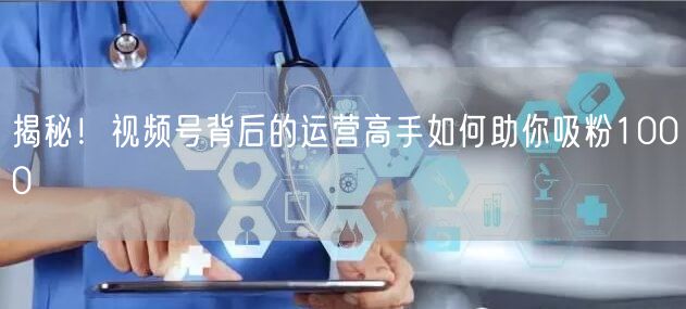 揭秘！视频号背后的运营高手如何助你吸粉1000