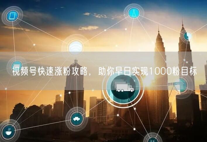 视频号快速涨粉攻略，助你早日实现1000粉目标