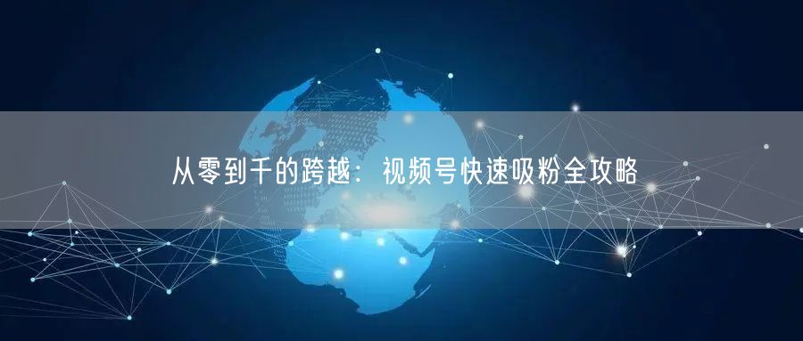 从零到千的跨越：视频号快速吸粉全攻略