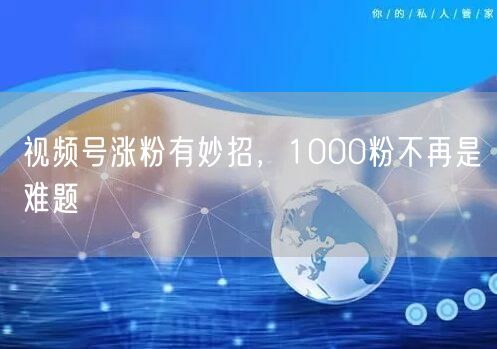 视频号涨粉有妙招，1000粉不再是难题