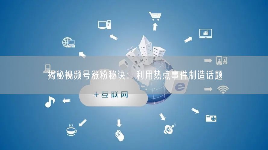 揭秘视频号涨粉秘诀：利用热点事件制造话题