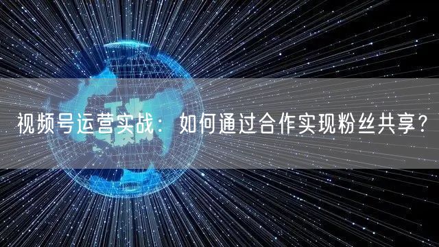 视频号运营实战：如何通过合作实现粉丝共享？