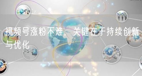 视频号涨粉不难，关键在于持续创新与优化