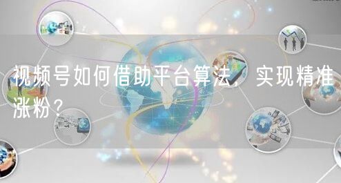 视频号如何借助平台算法，实现精准涨粉？