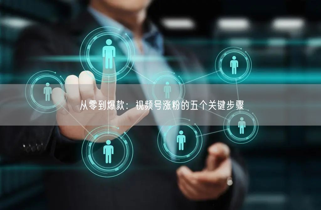 从零到爆款：视频号涨粉的五个关键步骤