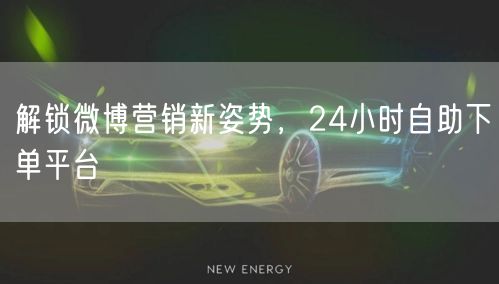 解锁微博营销新姿势，24小时自助下单平台