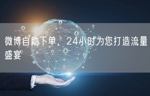 微博自助下单，24小时为您打造流量盛宴