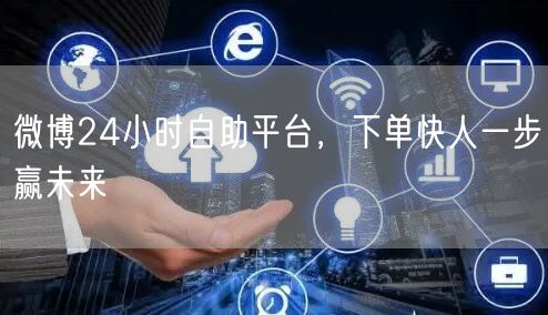 微博24小时自助平台，下单快人一步赢未来