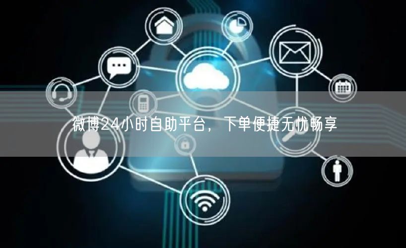 微博24小时自助平台，下单便捷无忧畅享