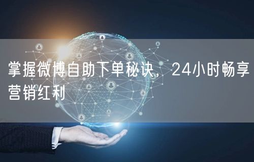 掌握微博自助下单秘诀，24小时畅享营销红利