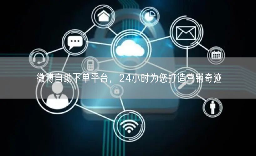 微博自助下单平台，24小时为您打造营销奇迹