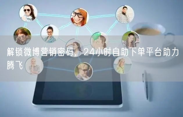解锁微博营销密码，24小时自助下单平台助力腾飞