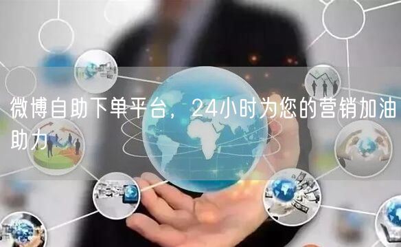 微博自助下单平台，24小时为您的营销加油助力