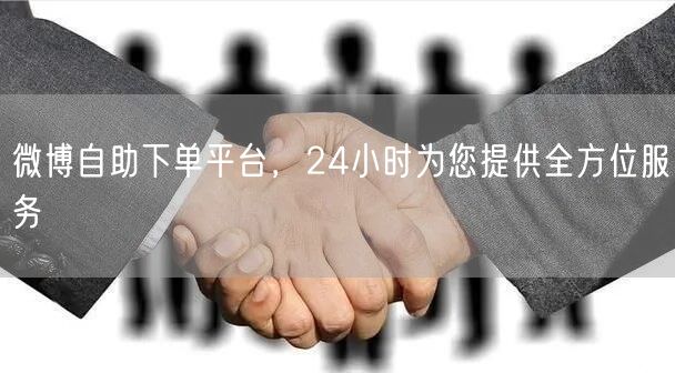 微博自助下单平台，24小时为您提供全方位服务