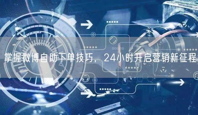 掌握微博自助下单技巧，24小时开启营销新征程