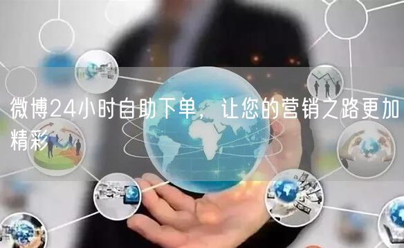 微博24小时自助下单，让您的营销之路更加精彩