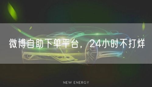 微博自助下单平台，24小时不打烊