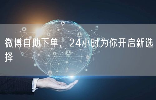 微博自助下单，24小时为你开启新选择