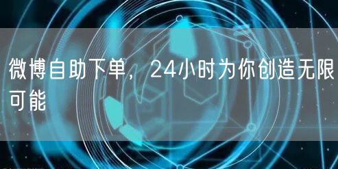 微博自助下单，24小时为你创造无限可能