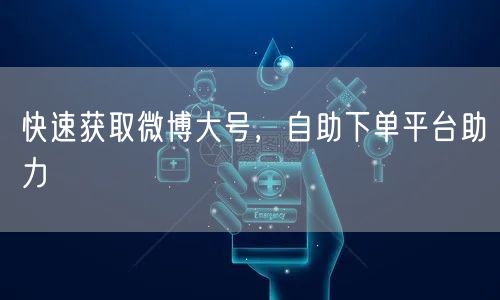 快速获取微博大号，自助下单平台助力