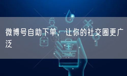微博号自助下单，让你的社交圈更广泛