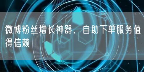 微博粉丝增长神器，自助下单服务值得信赖