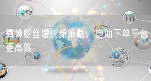 微博粉丝增长新策略，自助下单平台更高效