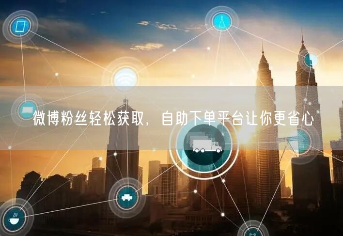 微博粉丝轻松获取，自助下单平台让你更省心