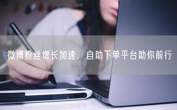 微博粉丝增长加速，自助下单平台助你前行