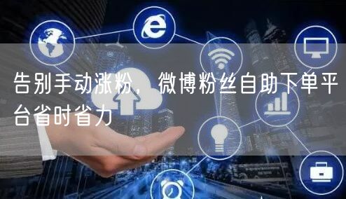 告别手动涨粉，微博粉丝自助下单平台省时省力