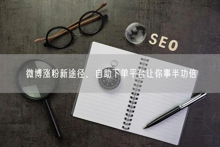 微博涨粉新途径，自助下单平台让你事半功倍